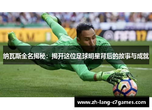 纳瓦斯全名揭秘:揭开这位足球明星背后的故事与成就 纳瓦斯全名揭秘:揭开这位足球明星背后的故事与成就