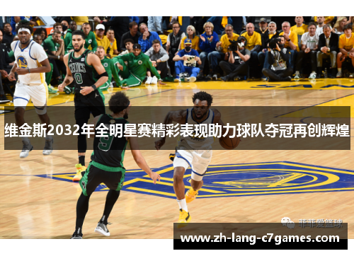 维金斯2032年全明星赛精彩表现助力球队夺冠再创辉煌 维金斯2032年全明星赛精彩表现助力球队夺冠再创辉煌