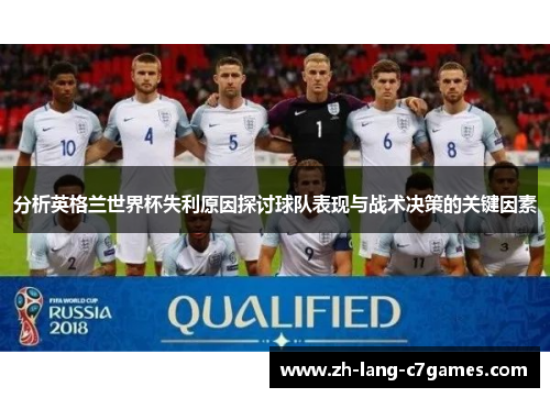 分析英格兰世界杯失利原因探讨球队表现与战术决策的关键因素 分析英格兰世界杯失利原因探讨球队表现与战术决策的关键因素