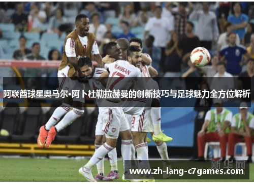 阿联酋球星奥马尔·阿卜杜勒拉赫曼的创新技巧与足球魅力全方位解析