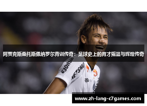 阿贾克斯桑托斯佩纳罗尔青训传奇：足球史上的育才摇篮与辉煌传奇