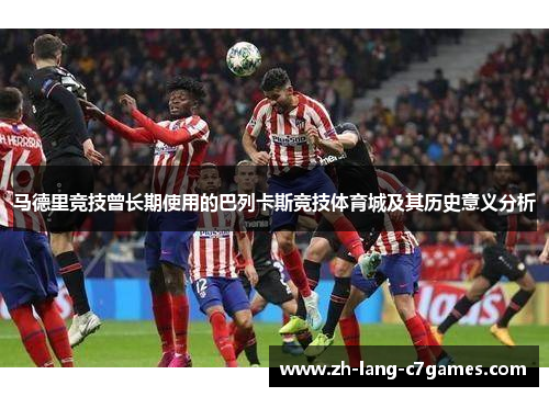 马德里竞技曾长期使用的巴列卡斯竞技体育城及其历史意义分析 马德里竞技曾长期使用的巴列卡斯竞技体育城及其历史意义分析