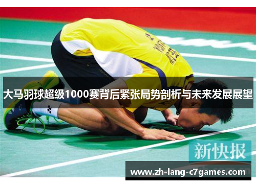 大马羽球超级1000赛背后紧张局势剖析与未来发展展望 大马羽球超级1000赛背后紧张局势剖析与未来发展展望