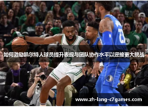 如何激励凯尔特人球员提升表现与团队协作水平以迎接更大挑战 如何激励凯尔特人球员提升表现与团队协作水平以迎接更大挑战