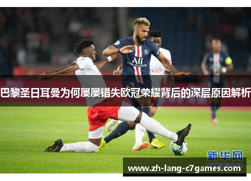 巴黎圣日耳曼为何屡屡错失欧冠荣耀背后的深层原因解析 巴黎圣日耳曼为何屡屡错失欧冠荣耀背后的深层原因解析