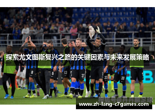 探索尤文图斯复兴之路的关键因素与未来发展策略 探索尤文图斯复兴之路的关键因素与未来发展策略