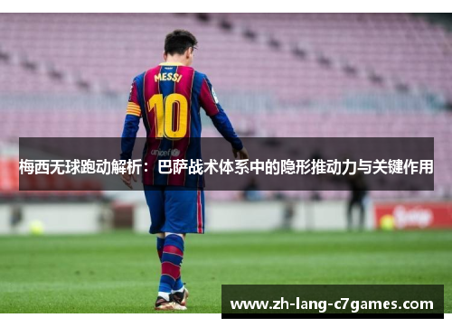 梅西无球跑动解析：巴萨战术体系中的隐形推动力与关键作用