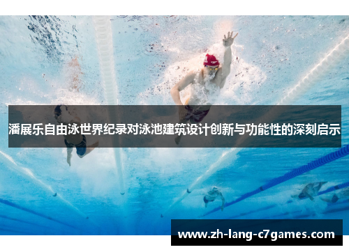 潘展乐自由泳世界纪录对泳池建筑设计创新与功能性的深刻启示 潘展乐自由泳世界纪录对泳池建筑设计创新与功能性的深刻启示