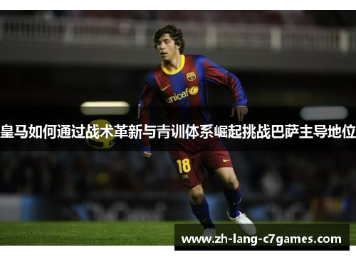 皇马如何通过战术革新与青训体系崛起挑战巴萨主导地位 皇马如何通过战术革新与青训体系崛起挑战巴萨主导地位