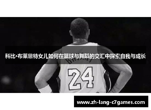 科比·布莱恩特女儿如何在篮球与舞蹈的交汇中探索自我与成长 科比·布莱恩特女儿如何在篮球与舞蹈的交汇中探索自我与成长