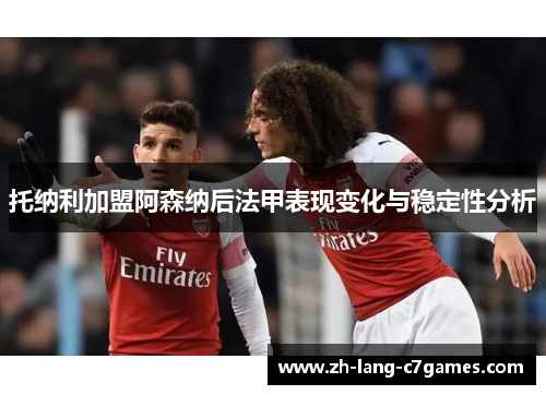 托纳利加盟阿森纳后法甲表现变化与稳定性分析 托纳利加盟阿森纳后法甲表现变化与稳定性分析