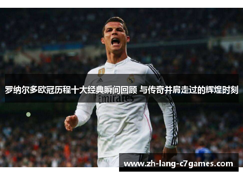 罗纳尔多欧冠历程十大经典瞬间回顾 与传奇并肩走过的辉煌时刻