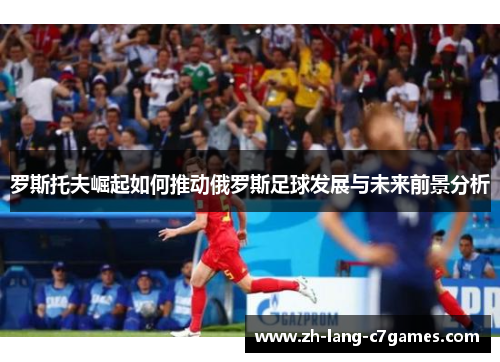 罗斯托夫崛起如何推动俄罗斯足球发展与未来前景分析 罗斯托夫崛起如何推动俄罗斯足球发展与未来前景分析