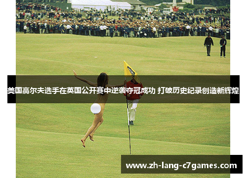 美国高尔夫选手在英国公开赛中逆袭夺冠成功 打破历史纪录创造新辉煌