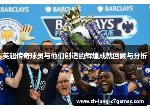 英超传奇球员与他们创造的辉煌成就回顾与分析 英超传奇球员与他们创造的辉煌成就回顾与分析