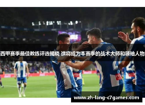 西甲赛季最佳教练评选揭晓 谁将成为本赛季的战术大师和领袖人物