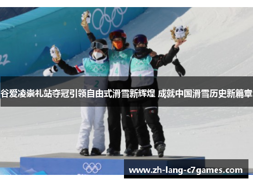 谷爱凌崇礼站夺冠引领自由式滑雪新辉煌 成就中国滑雪历史新篇章