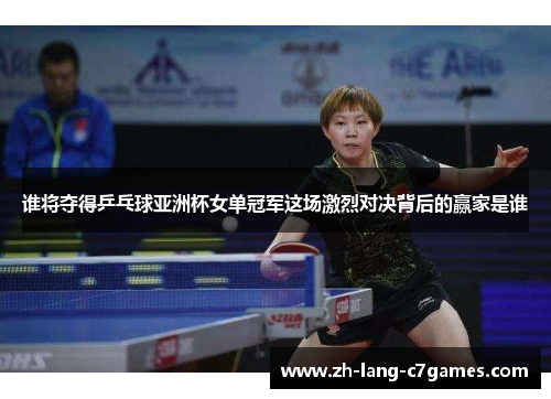 谁将夺得乒乓球亚洲杯女单冠军这场激烈对决背后的赢家是谁