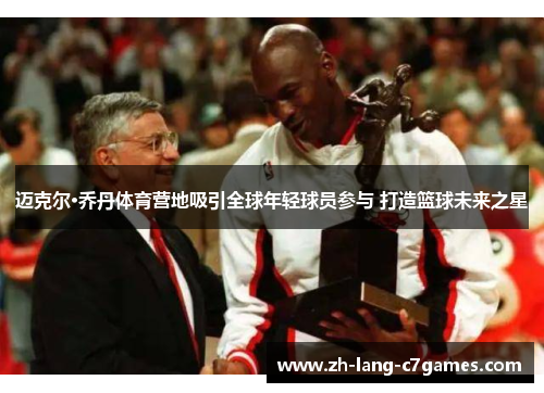 迈克尔·乔丹体育营地吸引全球年轻球员参与 打造篮球未来之星