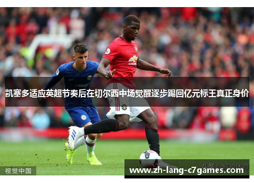 凯塞多适应英超节奏后在切尔西中场觉醒逐步踢回亿元标王真正身价 凯塞多适应英超节奏后在切尔西中场觉醒逐步踢回亿元标王真正身价