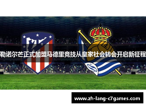 勒诺尔芒正式加盟马德里竞技从皇家社会转会开启新征程 勒诺尔芒正式加盟马德里竞技从皇家社会转会开启新征程