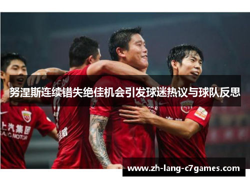 努涅斯连续错失绝佳机会引发球迷热议与球队反思 努涅斯连续错失绝佳机会引发球迷热议与球队反思