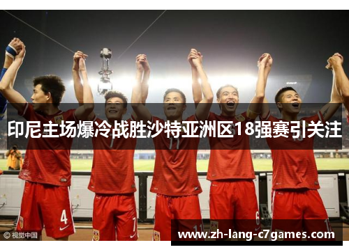 印尼主场爆冷战胜沙特亚洲区18强赛引关注 印尼主场爆冷战胜沙特亚洲区18强赛引关注