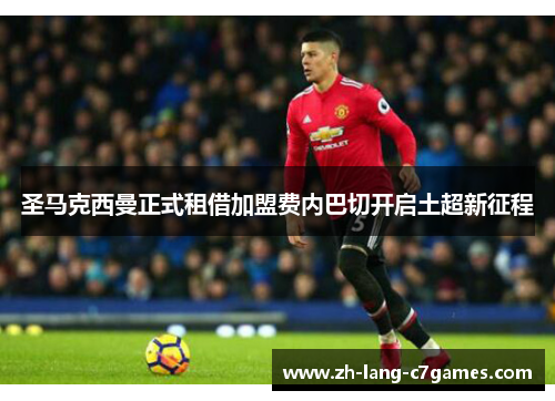 圣马克西曼正式租借加盟费内巴切开启土超新征程 圣马克西曼正式租借加盟费内巴切开启土超新征程