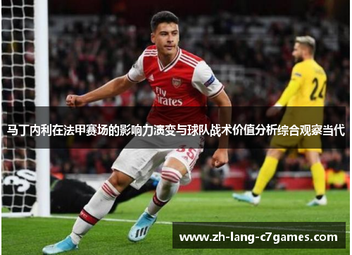 马丁内利在法甲赛场的影响力演变与球队战术价值分析综合观察当代