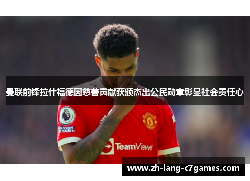 曼联前锋拉什福德因慈善贡献获颁杰出公民勋章彰显社会责任心 曼联前锋拉什福德因慈善贡献获颁杰出公民勋章彰显社会责任心